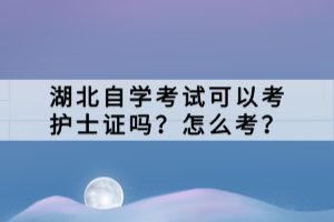 湖北自學考試可以考護士證嗎？怎么考？