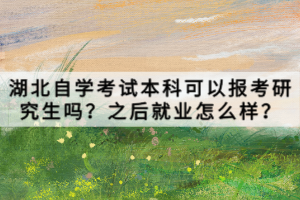 湖北自學考試本科可以報考研究生嗎？之后就業(yè)怎么樣？