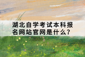 湖北自學(xué)考試本科報(bào)名網(wǎng)站官網(wǎng)是什么？