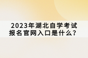 2023年湖北自學考試報名官網(wǎng)入口是什么？