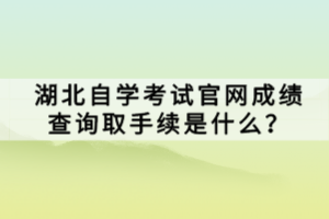 湖北自學(xué)考試官網(wǎng)成績查詢?nèi)∈掷m(xù)是什么？