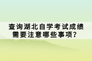 查詢湖北自學(xué)考試成績需要注意哪些事項？