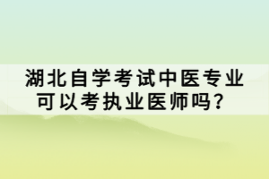 湖北自學(xué)考試中醫(yī)專業(yè)可以考執(zhí)業(yè)醫(yī)師嗎？