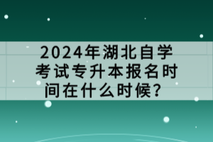 2024年湖北自學(xué)考試專升本報名時間在什么時候？