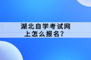 湖北自學考試網(wǎng)上怎么報名？