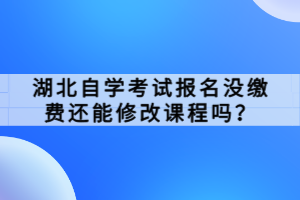 湖北自學(xué)考試報(bào)名沒繳費(fèi)還能修改課程嗎？