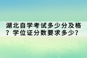 湖北自學(xué)考試多少分及格？學(xué)位證分?jǐn)?shù)要求多少？