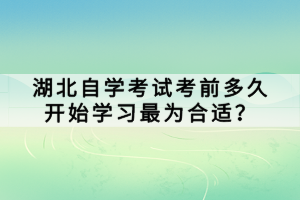 湖北自學考試考前多久開始學習最為合適？