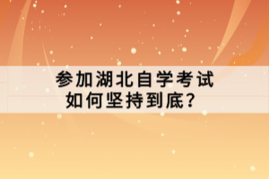 參加湖北自學(xué)考試如何堅(jiān)持到底？