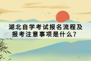 湖北自學(xué)考試報(bào)名流程及報(bào)考注意事項(xiàng)是什么？