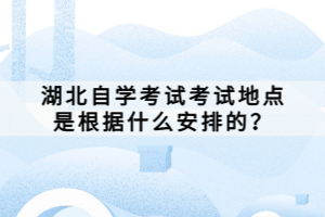 湖北自學(xué)考試考試地點是根據(jù)什么安排的？