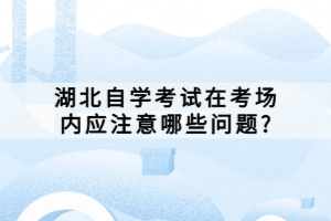 湖北自學(xué)考試在考場內(nèi)應(yīng)注意哪些問題?