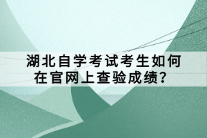 湖北自學(xué)考試考生如何在官網(wǎng)上查驗成績？