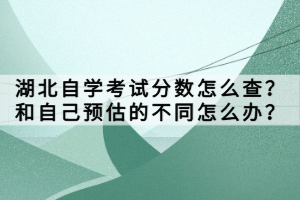 湖北自學(xué)考試分?jǐn)?shù)怎么查？和自己預(yù)估的不同怎么辦？