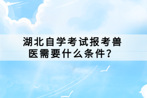 湖北自學考試報考獸醫(yī)需要什么條件？