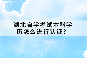 湖北自學(xué)考試本科學(xué)歷怎么進(jìn)行認(rèn)證？