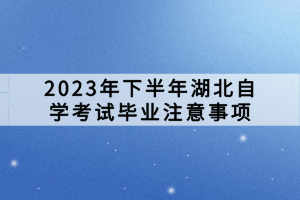 2023年下半年湖北自學(xué)考試畢業(yè)注意事項(xiàng)