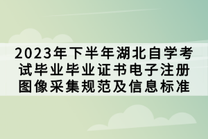 2023年下半年湖北自學(xué)考試畢業(yè)畢業(yè)證書電子注冊(cè)圖像采集規(guī)范及信息標(biāo)準(zhǔn)