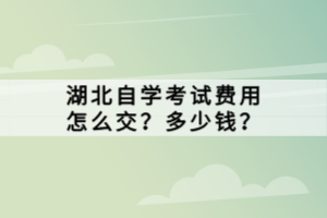 湖北自學(xué)考試費(fèi)用怎么交？多少錢？