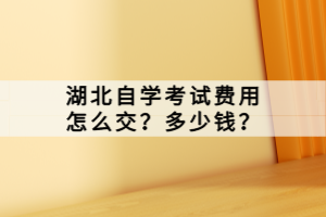 湖北自學考試費用怎么交？多少錢？