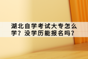 湖北自學考試大專怎么學？沒學歷能報名嗎？