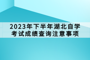 2023年下半年湖北自學(xué)考試成績(jī)查詢注意事項(xiàng)