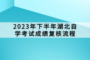 2023年下半年湖北自學(xué)考試成績復(fù)核流程