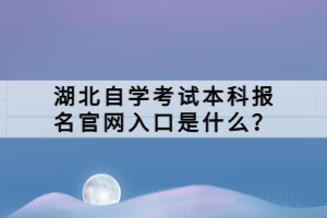 湖北自學考試本科報名官網(wǎng)入口是什么？