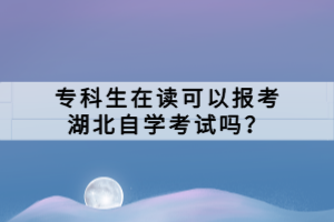 專科生在讀可以報考湖北自學考試嗎？