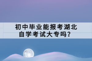 初中畢業(yè)能報考湖北自學考試大專嗎？