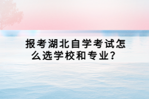 報(bào)考湖北自學(xué)考試怎么選學(xué)校和專業(yè)？