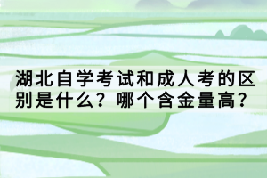 湖北自學(xué)考試和成人考的區(qū)別是什么？哪個(gè)含金量高？