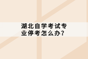 湖北自學(xué)考試專業(yè)停考怎么辦？