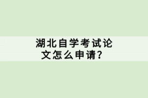 湖北自學(xué)考試論文怎么申請？