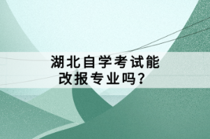 湖北自學(xué)考試能改報專業(yè)嗎？