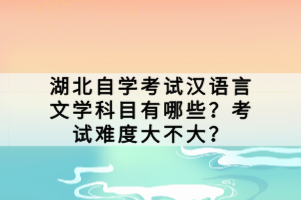 湖北自學考試漢語言文學科目有哪些？考試難度大不大？