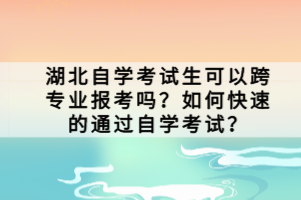 湖北自學(xué)考試生可以跨專業(yè)報(bào)考嗎？如何快速的通過自學(xué)考試？