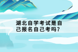 湖北自學(xué)考試是自己報名自己考嗎？