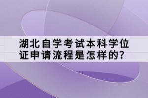 湖北自學(xué)考試本科學(xué)位證申請(qǐng)流程是怎樣的？