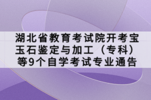 湖北省教育考試院開考寶玉石鑒定與加工（?？疲┑?個自學(xué)考試專業(yè)通告