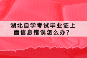 湖北自學(xué)考試畢業(yè)證上面信息錯誤怎么辦？