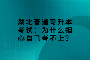 湖北普通專升本考試：為什么擔(dān)心自己考不上？
