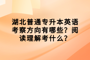 湖北普通專升本英語考察方向有哪些?閱讀理解考什么? 湖北普通專升本英語考察方向有哪些?閱讀理解考什么?