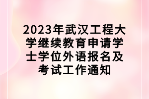 2023年武漢工程大學(xué)繼續(xù)教育申請(qǐng)學(xué)士學(xué)位外語報(bào)名及考試工作通知