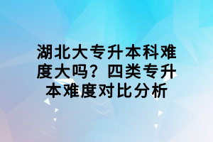 湖北大專(zhuān)升本科難度大嗎？四類(lèi)專(zhuān)升本難度對(duì)比分析