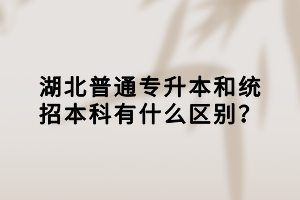 湖北普通專升本和統(tǒng)招本科有什么區(qū)別？