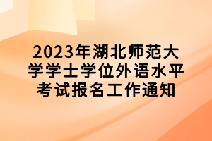 2023年湖北師范大學(xué)學(xué)士學(xué)位外語水平考試報名工作通知