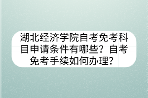 湖北經(jīng)濟學(xué)院自考免考科目申請條件有哪些？自考免考手續(xù)如何辦理？