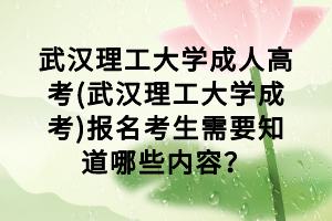 武漢理工大學(xué)成人高考(武漢理工大學(xué)成考)報(bào)名考生需要知道哪些內(nèi)容？