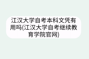 江漢大學自考本科文憑有用嗎(江漢大學自考繼續(xù)教育學院官網(wǎng))